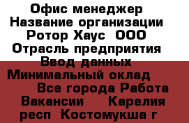 Офис-менеджер › Название организации ­ Ротор Хаус, ООО › Отрасль предприятия ­ Ввод данных › Минимальный оклад ­ 18 000 - Все города Работа » Вакансии   . Карелия респ.,Костомукша г.